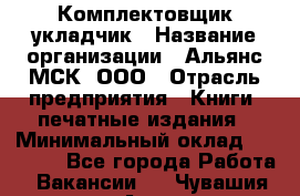 Комплектовщик-укладчик › Название организации ­ Альянс-МСК, ООО › Отрасль предприятия ­ Книги, печатные издания › Минимальный оклад ­ 35 000 - Все города Работа » Вакансии   . Чувашия респ.,Алатырь г.